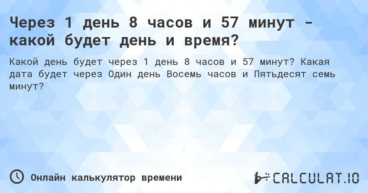 Через 1 день 8 часов и 57 минут - какой будет день и время?. Какая дата будет через Один день Восемь часов и Пятьдесят семь минут?