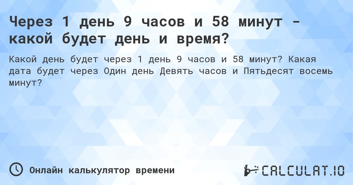 Через 1 день 9 часов и 58 минут - какой будет день и время?. Какая дата будет через Один день Девять часов и Пятьдесят восемь минут?