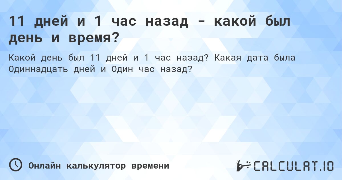 11 дней и 1 час назад - какой был день и время?. Какая дата была Одиннадцать дней и Один час назад?