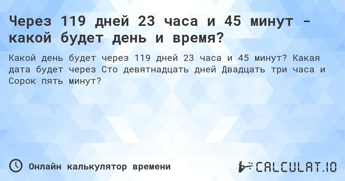 Через 119 дней 23 часа и 45 минут - какой будет день и время?. Какая дата будет через Сто девятнадцать дней Двадцать три часа и Сорок пять минут?