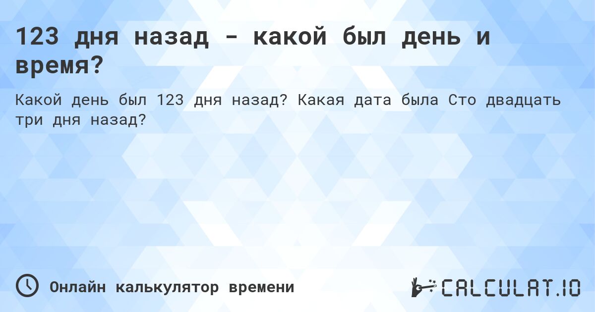 123 дня назад - какой был день и время?. Какая дата была Сто двадцать три дня назад?