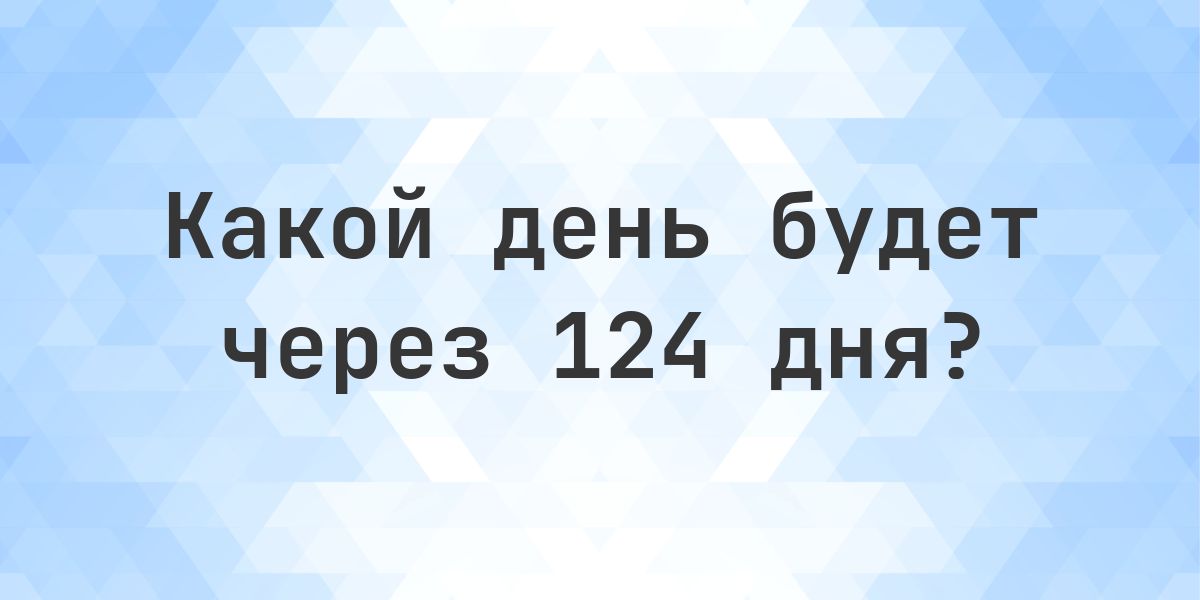 Через 124 дня - какой будет день и время? - Calculatio