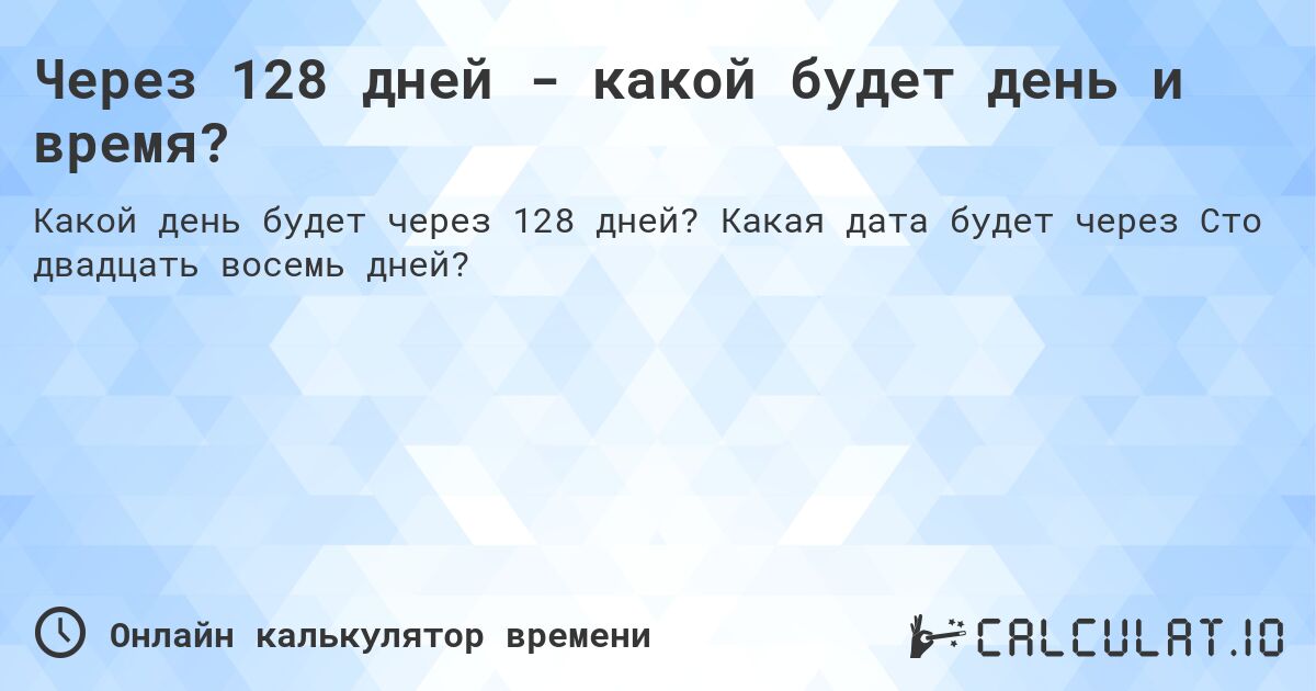 Через 128 дней - какой будет день и время?. Какая дата будет через Сто двадцать восемь дней?