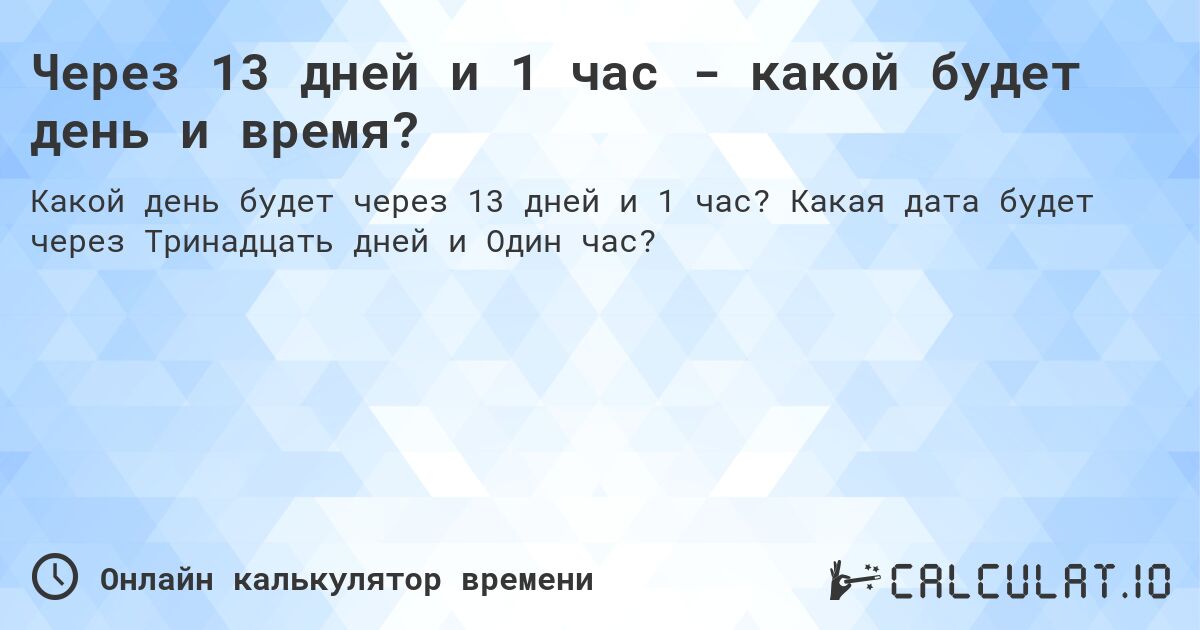 Через 13 дней и 1 час - какой будет день и время?. Какая дата будет через Тринадцать дней и Один час?