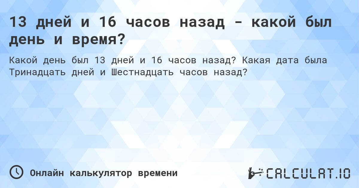 13 дней и 16 часов назад - какой был день и время?. Какая дата была Тринадцать дней и Шестнадцать часов назад?