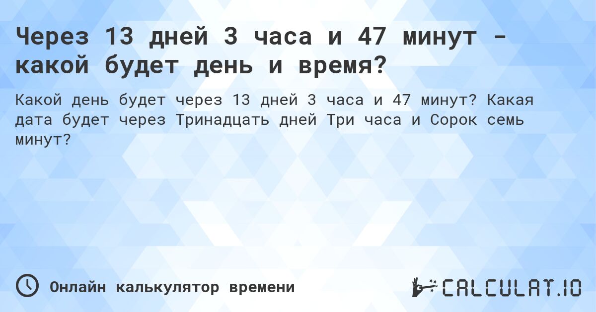 Через 13 дней 3 часа и 47 минут - какой будет день и время?. Какая дата будет через Тринадцать дней Три часа и Сорок семь минут?