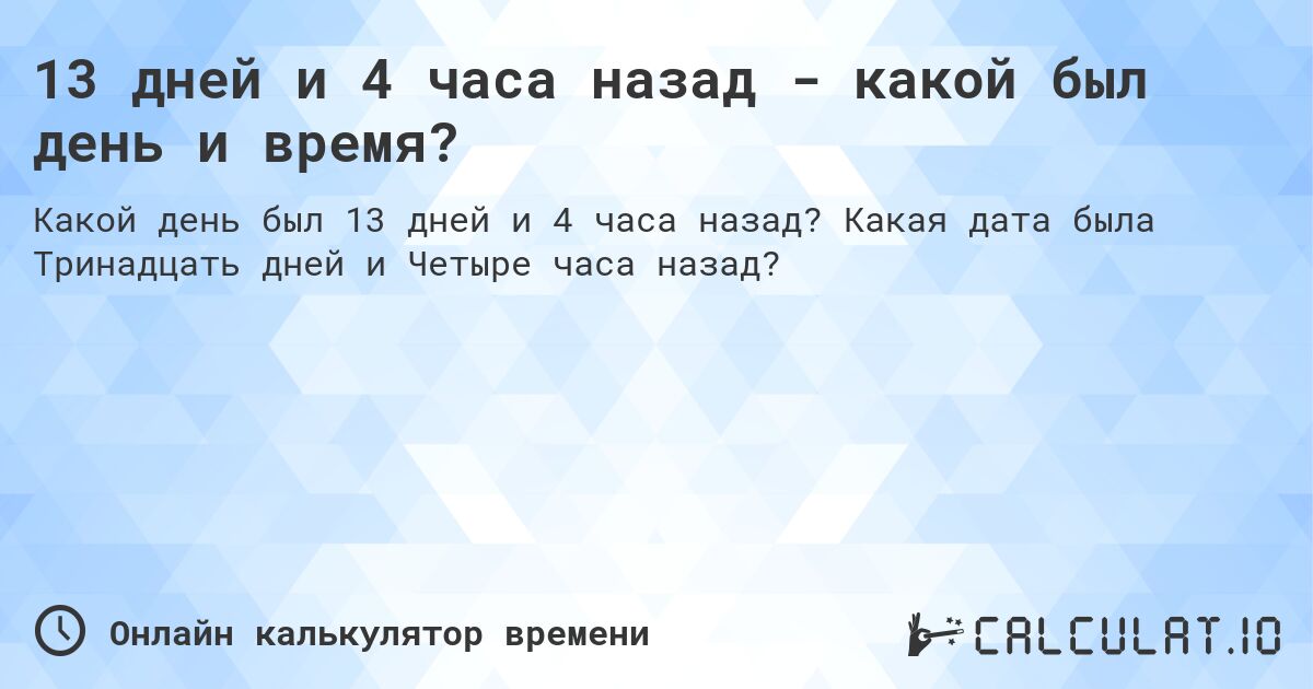 13 дней и 4 часа назад - какой был день и время?. Какая дата была Тринадцать дней и Четыре часа назад?