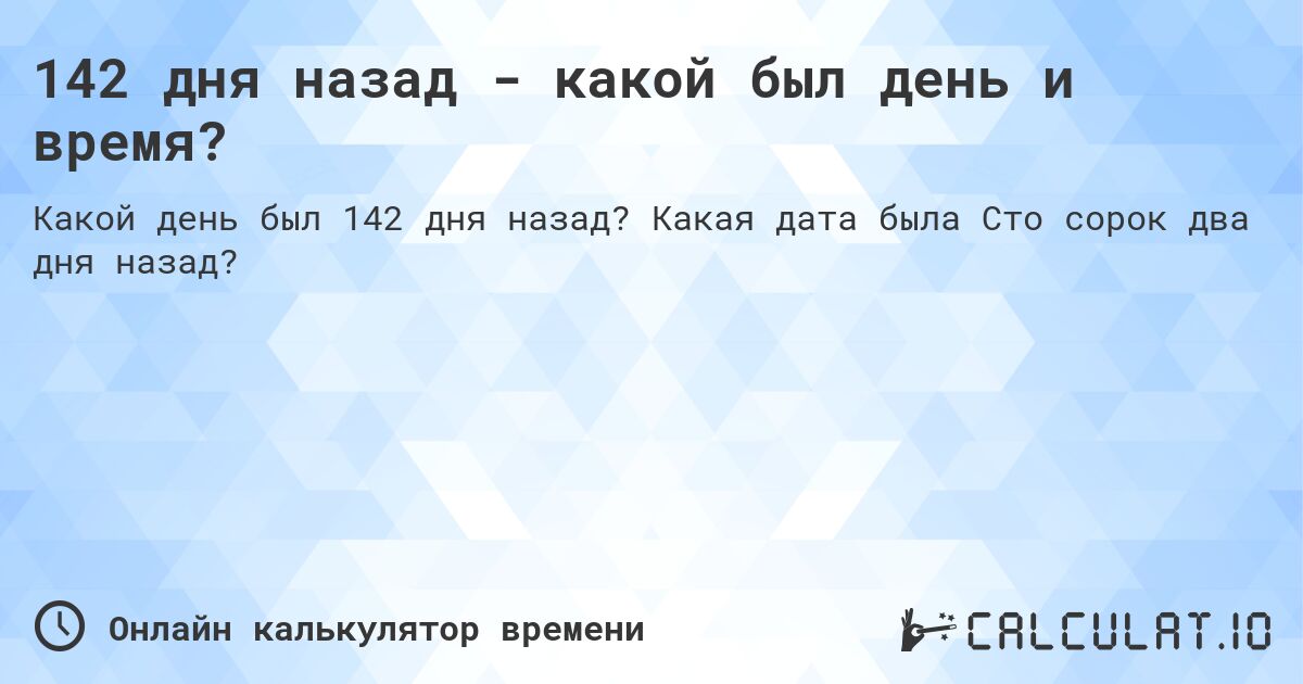 142 дня назад - какой был день и время?. Какая дата была Сто сорок два дня назад?