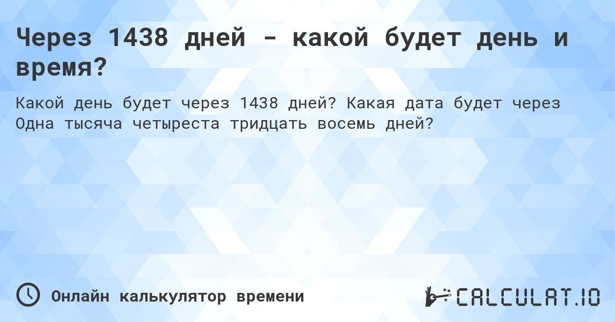 Через 1438 дней - какой будет день и время?. Какая дата будет через Одна тысяча четыреста тридцать восемь дней?