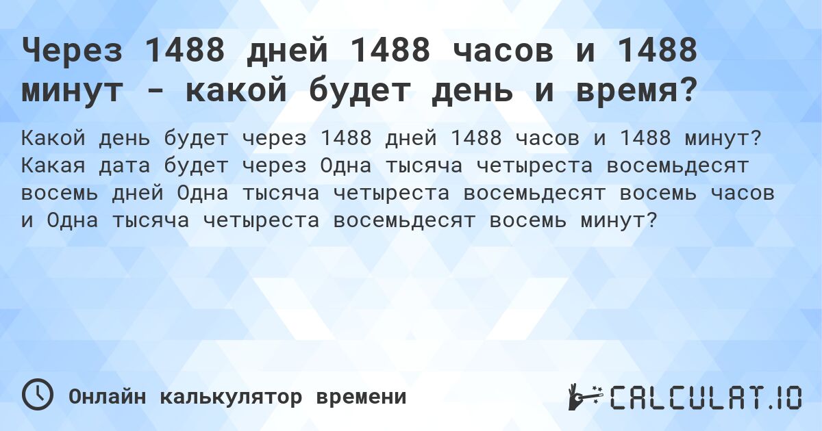 Через 1488 дней 1488 часов и 1488 минут - какой будет день и время?. Какая дата будет через Одна тысяча четыреста восемьдесят восемь дней Одна тысяча четыреста восемьдесят восемь часов и Одна тысяча четыреста восемьдесят восемь минут?