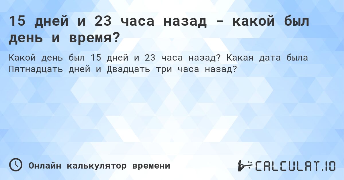 15 дней и 23 часа назад - какой был день и время?. Какая дата была Пятнадцать дней и Двадцать три часа назад?