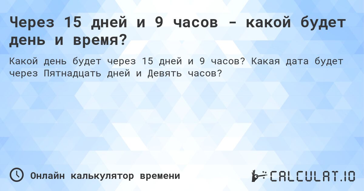 Через 15 дней и 9 часов - какой будет день и время?. Какая дата будет через Пятнадцать дней и Девять часов?