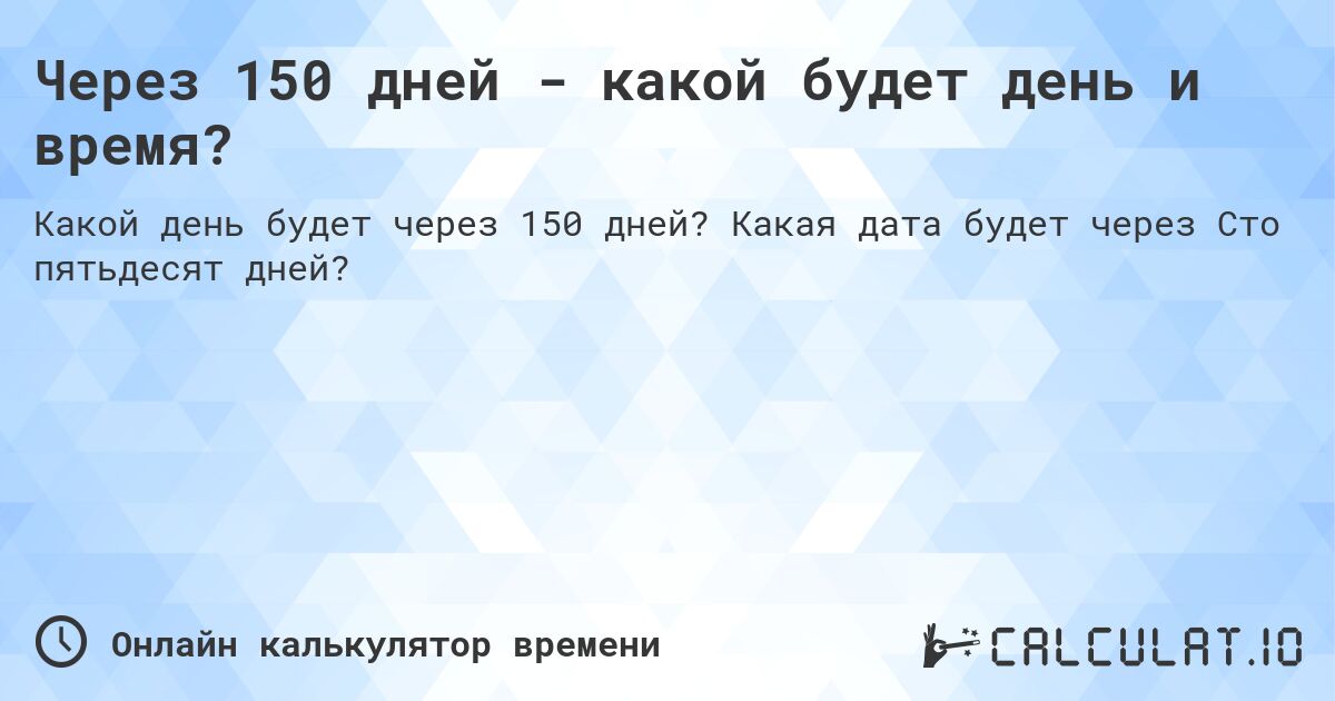 Через 150 дней - какой будет день и время?. Какая дата будет через Сто пятьдесят дней?