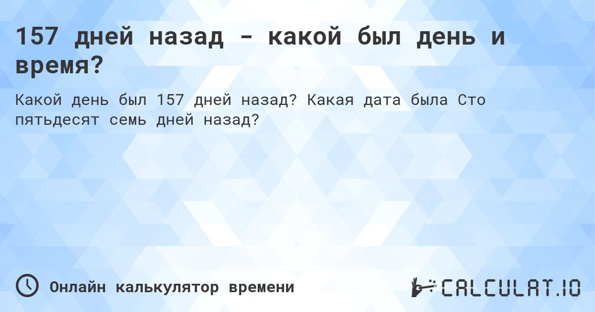 157 дней назад - какой был день и время?. Какая дата была Сто пятьдесят семь дней назад?