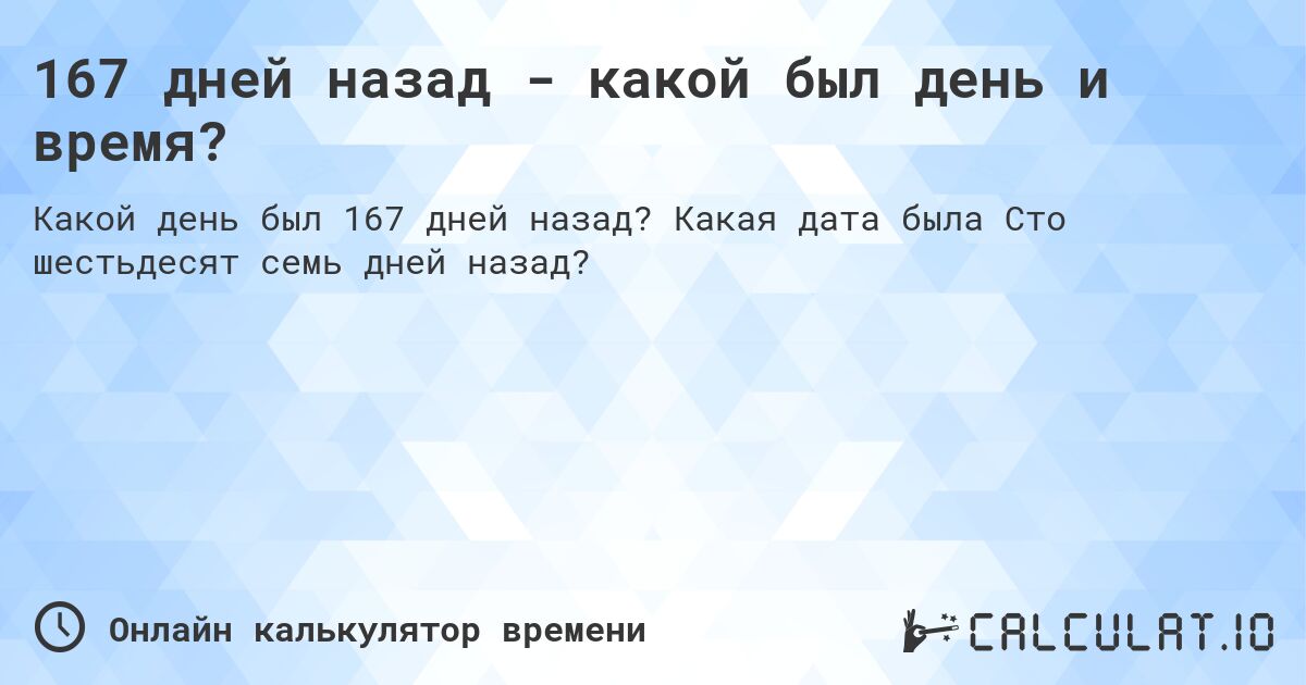 167 дней назад - какой был день и время?. Какая дата была Сто шестьдесят семь дней назад?