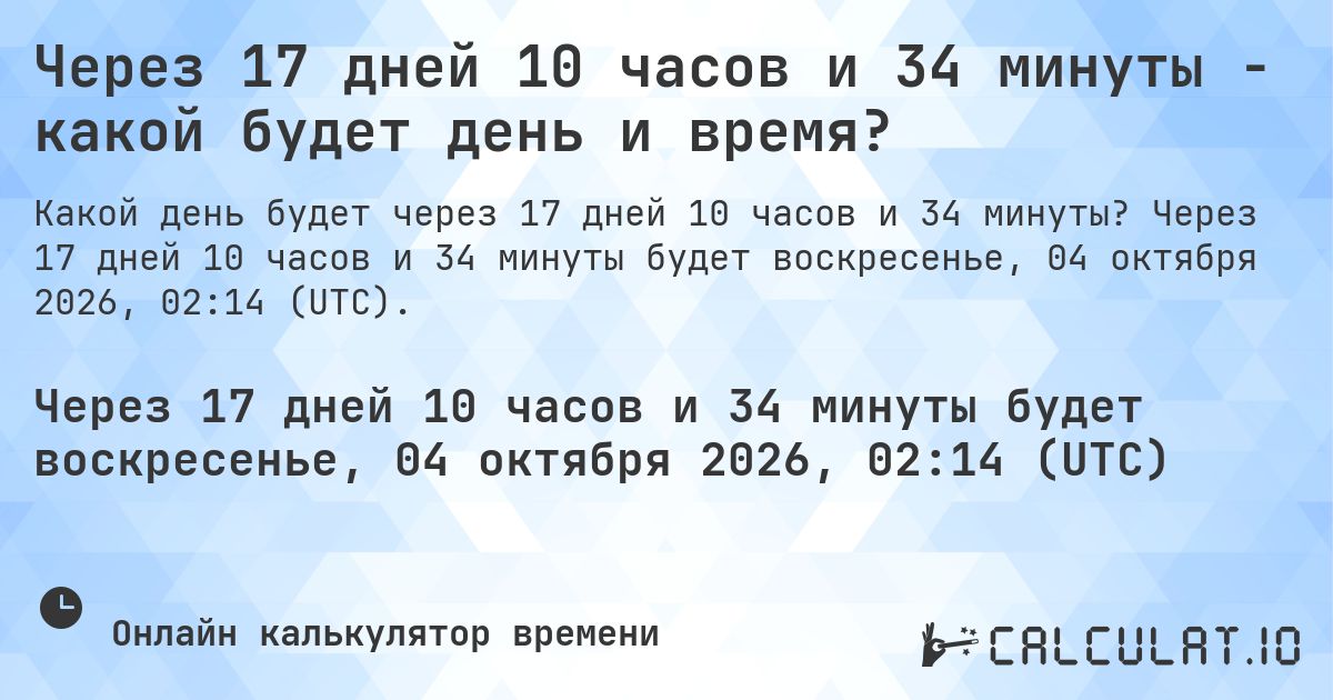 Через 17 дней 10 часов и 34 минуты - какой будет день и время?. Через 17 дней 10 часов и 34 минуты будет воскресенье, 04 октября 2026, 01:22 (UTC).