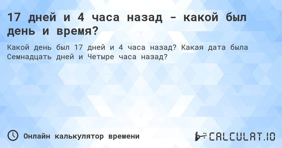 17 дней и 4 часа назад - какой был день и время?. Какая дата была Семнадцать дней и Четыре часа назад?