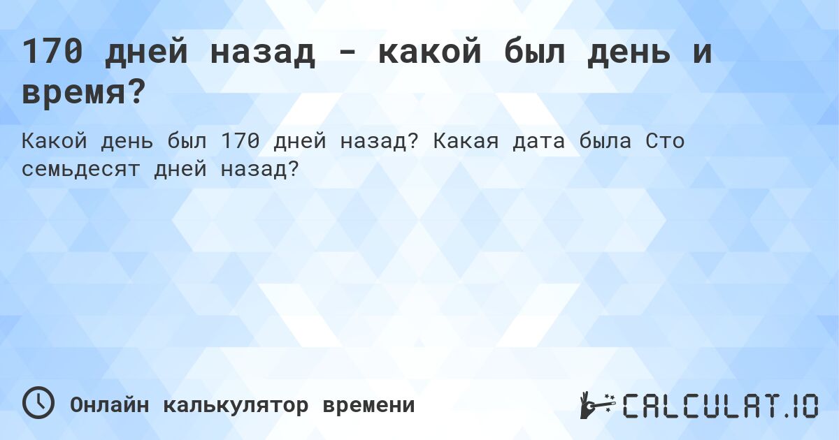 170 дней назад - какой был день и время?. Какая дата была Сто семьдесят дней назад?