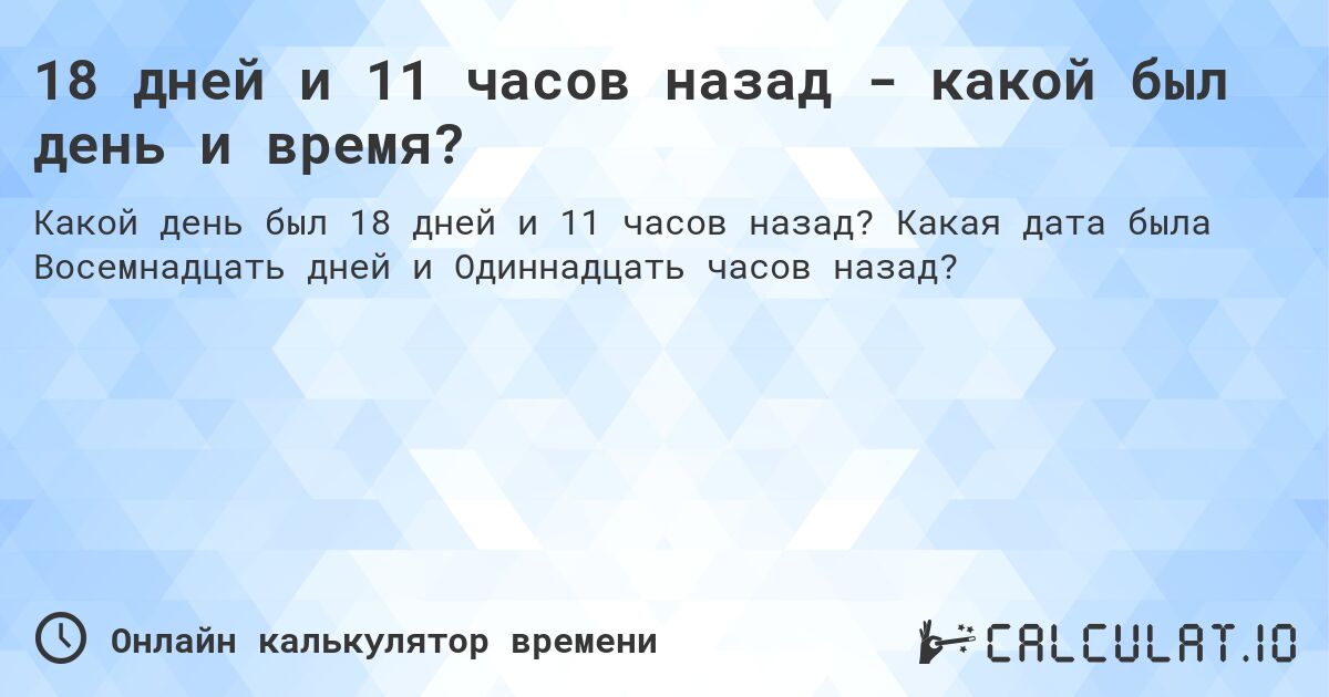 18 дней и 11 часов назад - какой был день и время?. Какая дата была Восемнадцать дней и Одиннадцать часов назад?