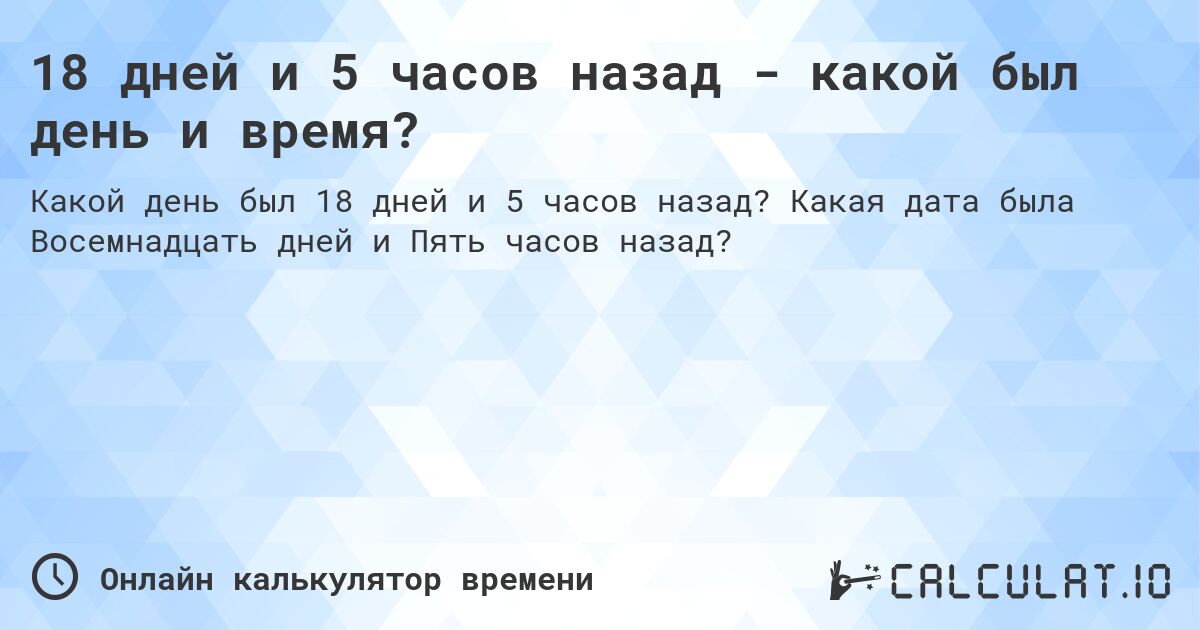 18 дней и 5 часов назад - какой был день и время?. Какая дата была Восемнадцать дней и Пять часов назад?