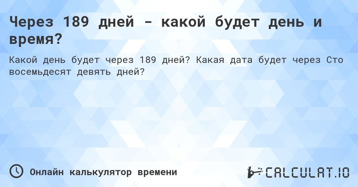 Через 189 дней - какой будет день и время?. Какая дата будет через Сто восемьдесят девять дней?