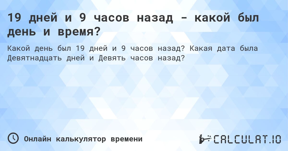 19 дней и 9 часов назад - какой был день и время?. Какая дата была Девятнадцать дней и Девять часов назад?