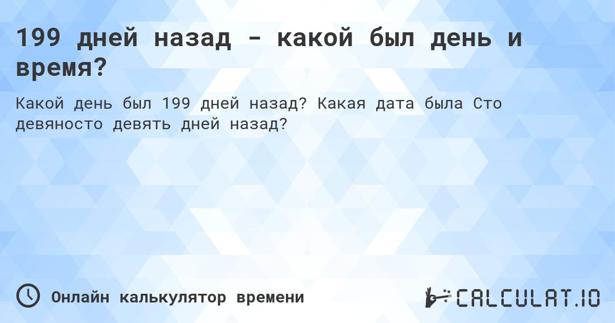 199 дней назад - какой был день и время?. Какая дата была Сто девяносто девять дней назад?