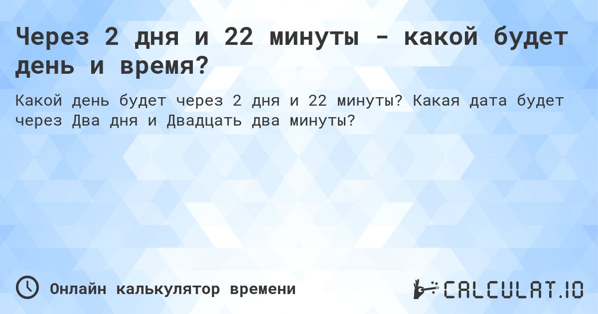 Через 2 дня и 22 минуты - какой будет день и время?. Какая дата будет через Два дня и Двадцать два минуты?