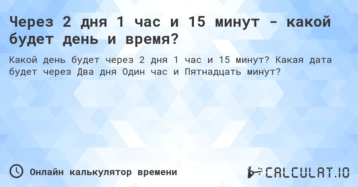 Через 2 дня 1 час и 15 минут - какой будет день и время?. Какая дата будет через Два дня Один час и Пятнадцать минут?