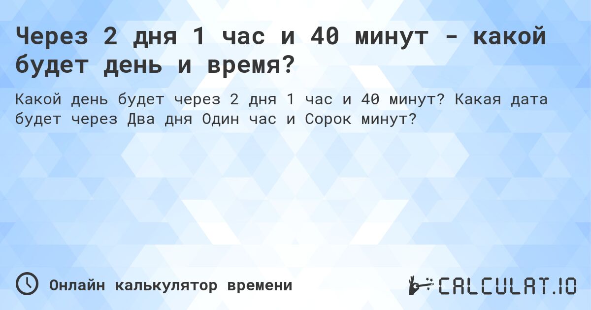 Через 2 дня 1 час и 40 минут - какой будет день и время?. Какая дата будет через Два дня Один час и Сорок минут?