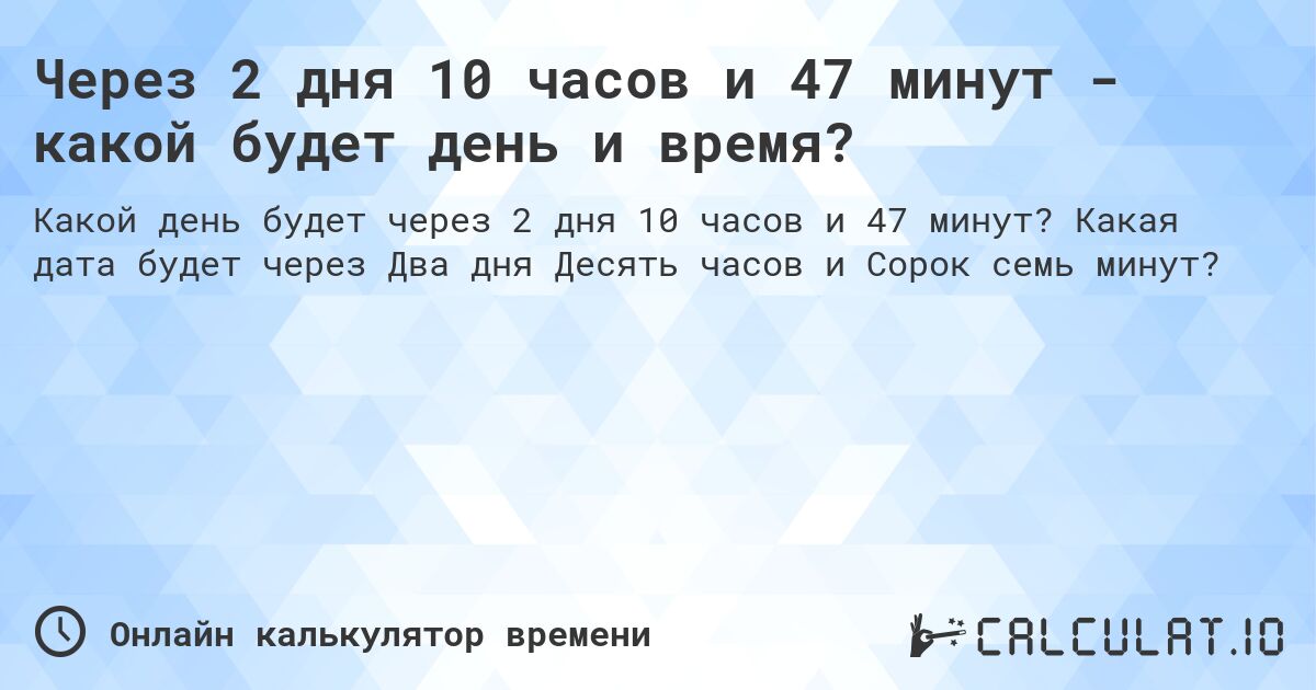 Через 2 дня 10 часов и 47 минут - какой будет день и время?. Какая дата будет через Два дня Десять часов и Сорок семь минут?