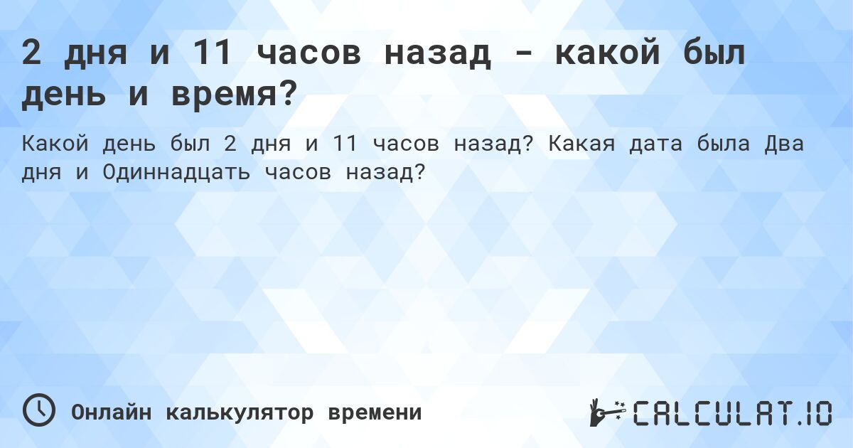 2 дня и 11 часов назад - какой был день и время?. Какая дата была Два дня и Одиннадцать часов назад?