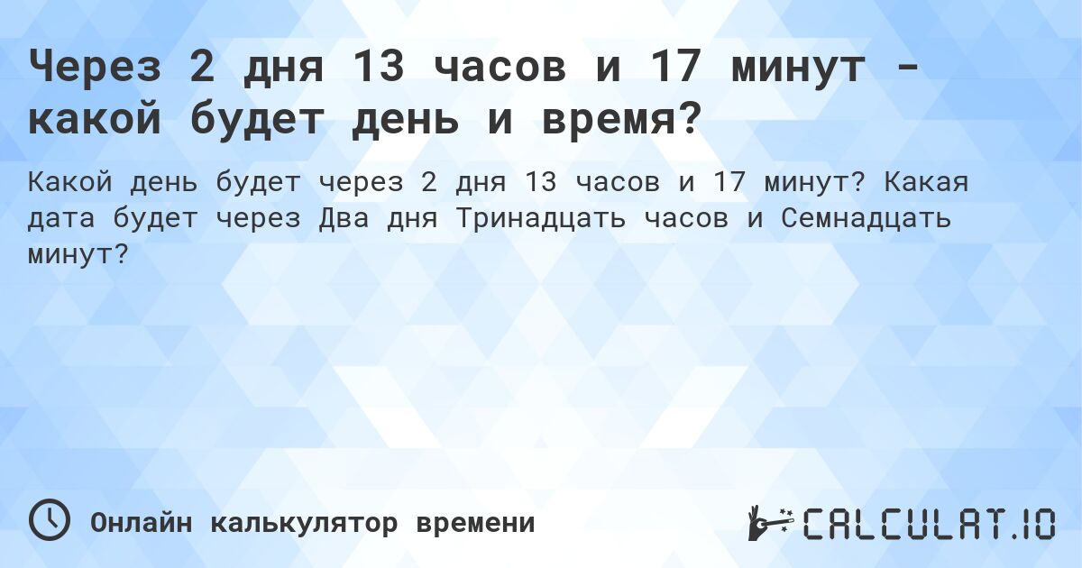 Через 2 дня 13 часов и 17 минут - какой будет день и время?. Какая дата будет через Два дня Тринадцать часов и Семнадцать минут?