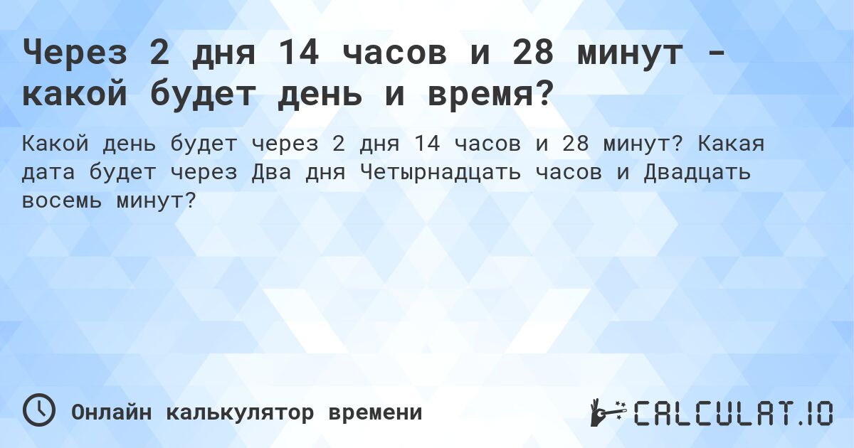 Через 2 дня 14 часов и 28 минут - какой будет день и время?. Какая дата будет через Два дня Четырнадцать часов и Двадцать восемь минут?