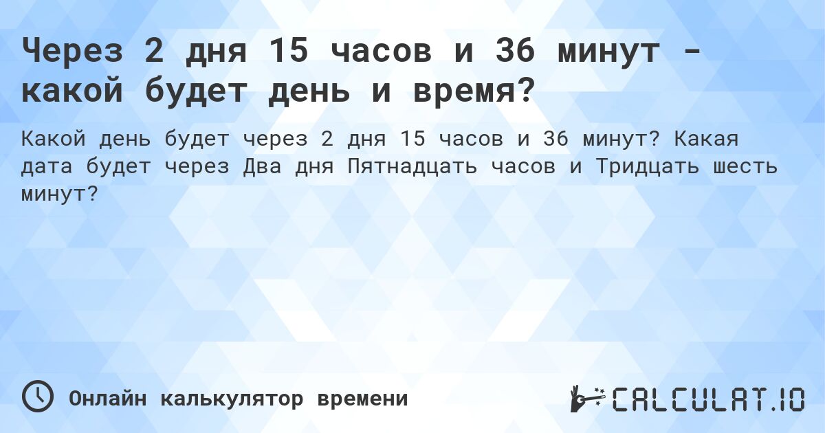 Через 2 дня 15 часов и 36 минут - какой будет день и время?. Какая дата будет через Два дня Пятнадцать часов и Тридцать шесть минут?