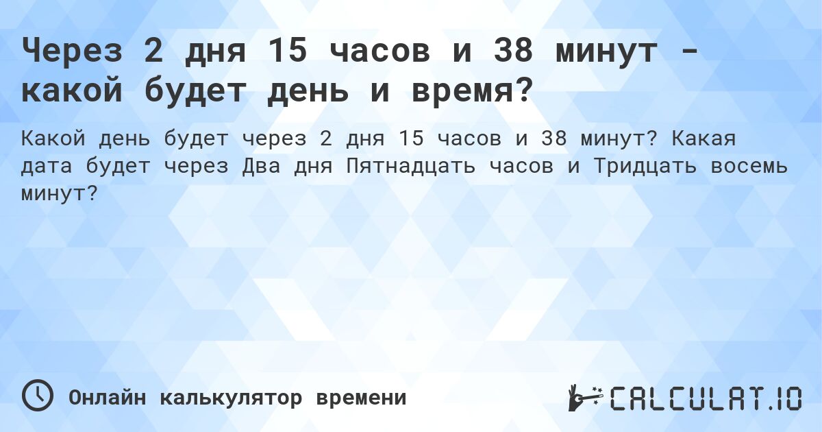 Через 2 дня 15 часов и 38 минут - какой будет день и время?. Какая дата будет через Два дня Пятнадцать часов и Тридцать восемь минут?