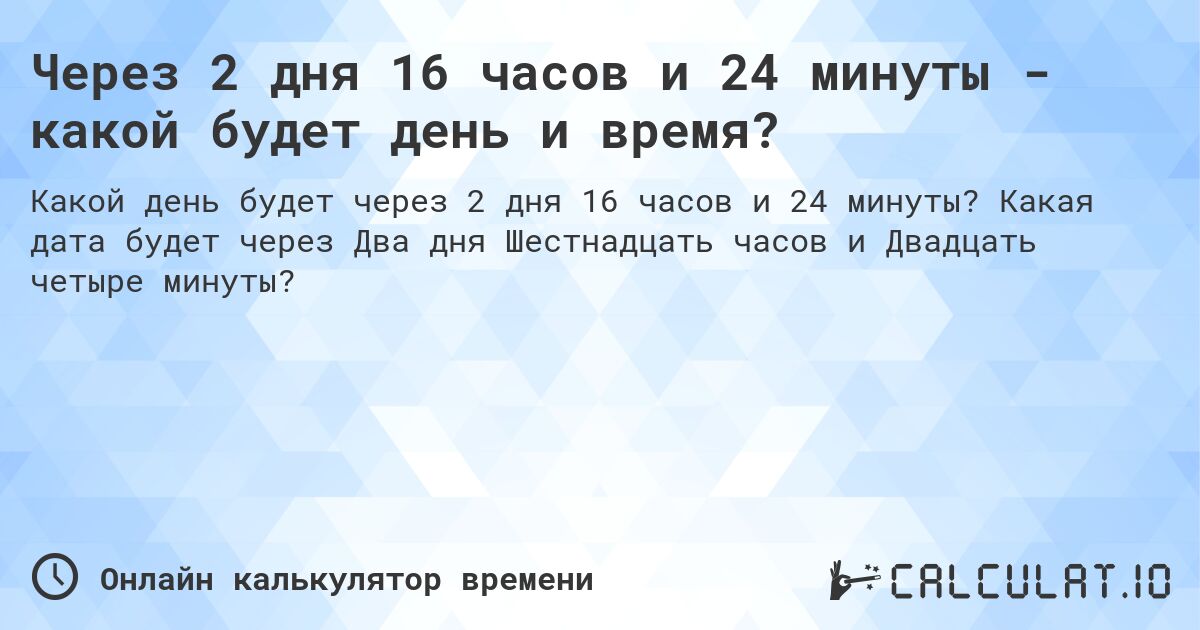 Через 2 дня 16 часов и 24 минуты - какой будет день и время?. Какая дата будет через Два дня Шестнадцать часов и Двадцать четыре минуты?