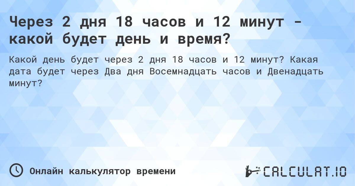 Через 2 дня 18 часов и 12 минут - какой будет день и время?. Какая дата будет через Два дня Восемнадцать часов и Двенадцать минут?