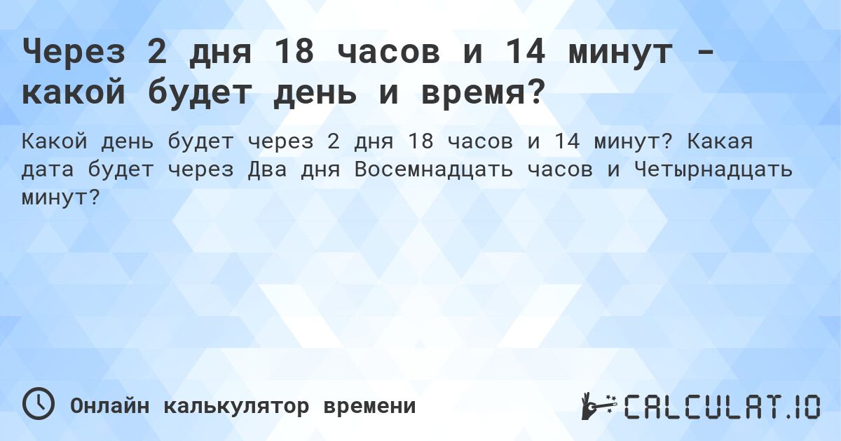 Через 2 дня 18 часов и 14 минут - какой будет день и время?. Какая дата будет через Два дня Восемнадцать часов и Четырнадцать минут?