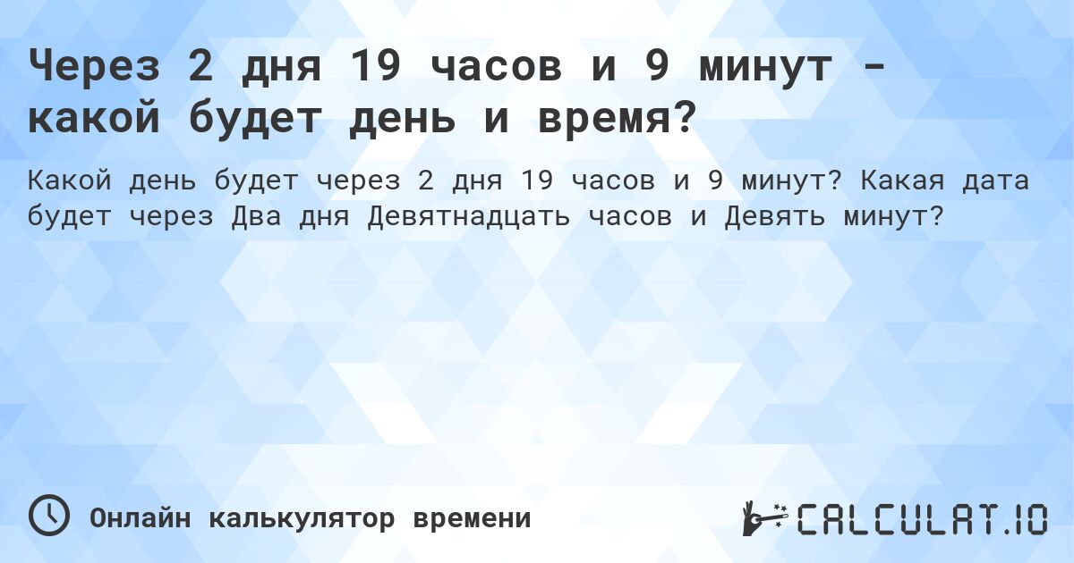 Через 2 дня 19 часов и 9 минут - какой будет день и время?. Какая дата будет через Два дня Девятнадцать часов и Девять минут?