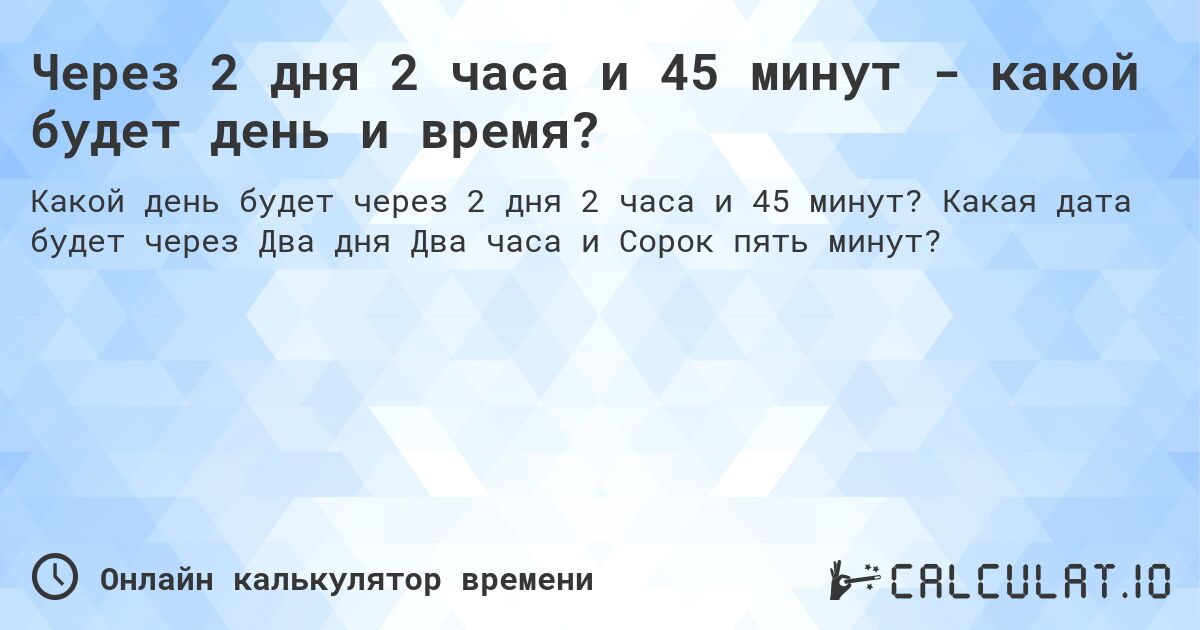 Через 2 дня 2 часа и 45 минут - какой будет день и время?. Какая дата будет через Два дня Два часа и Сорок пять минут?