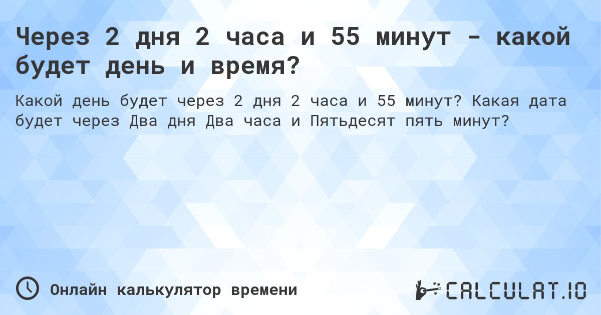 Через 2 дня 2 часа и 55 минут - какой будет день и время?. Какая дата будет через Два дня Два часа и Пятьдесят пять минут?