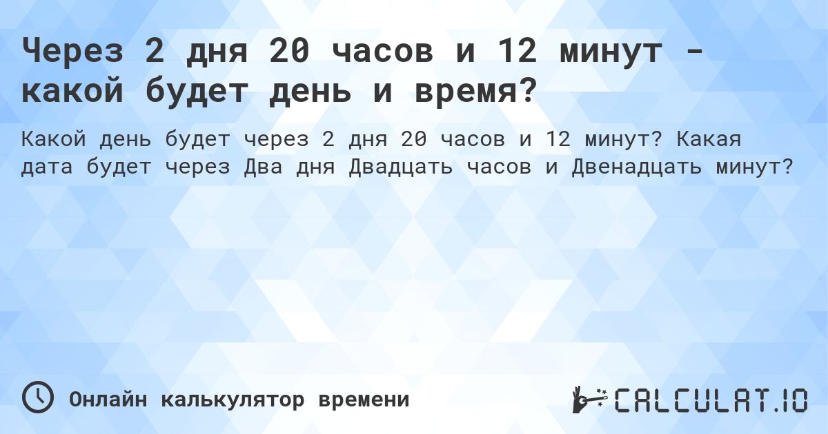 Через 2 дня 20 часов и 12 минут - какой будет день и время?. Какая дата будет через Два дня Двадцать часов и Двенадцать минут?