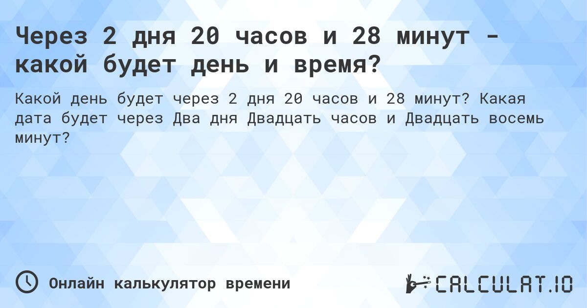 Через 2 дня 20 часов и 28 минут - какой будет день и время?. Какая дата будет через Два дня Двадцать часов и Двадцать восемь минут?