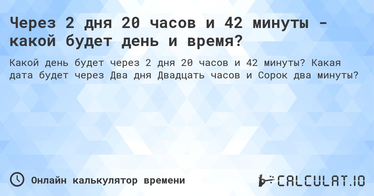 Через 2 дня 20 часов и 42 минуты - какой будет день и время?. Какая дата будет через Два дня Двадцать часов и Сорок два минуты?