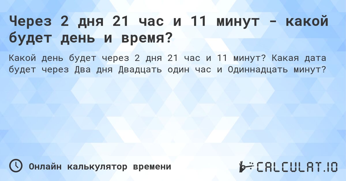 Через 2 дня 21 час и 11 минут - какой будет день и время?. Какая дата будет через Два дня Двадцать один час и Одиннадцать минут?