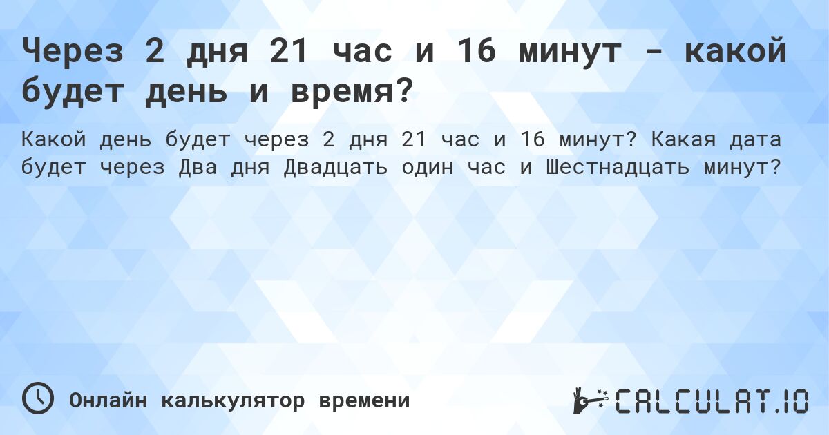 Через 2 дня 21 час и 16 минут - какой будет день и время?. Какая дата будет через Два дня Двадцать один час и Шестнадцать минут?