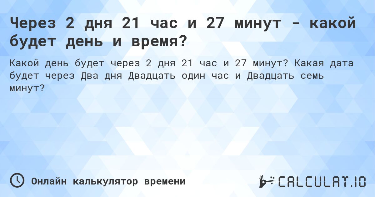 Через 2 дня 21 час и 27 минут - какой будет день и время?. Какая дата будет через Два дня Двадцать один час и Двадцать семь минут?