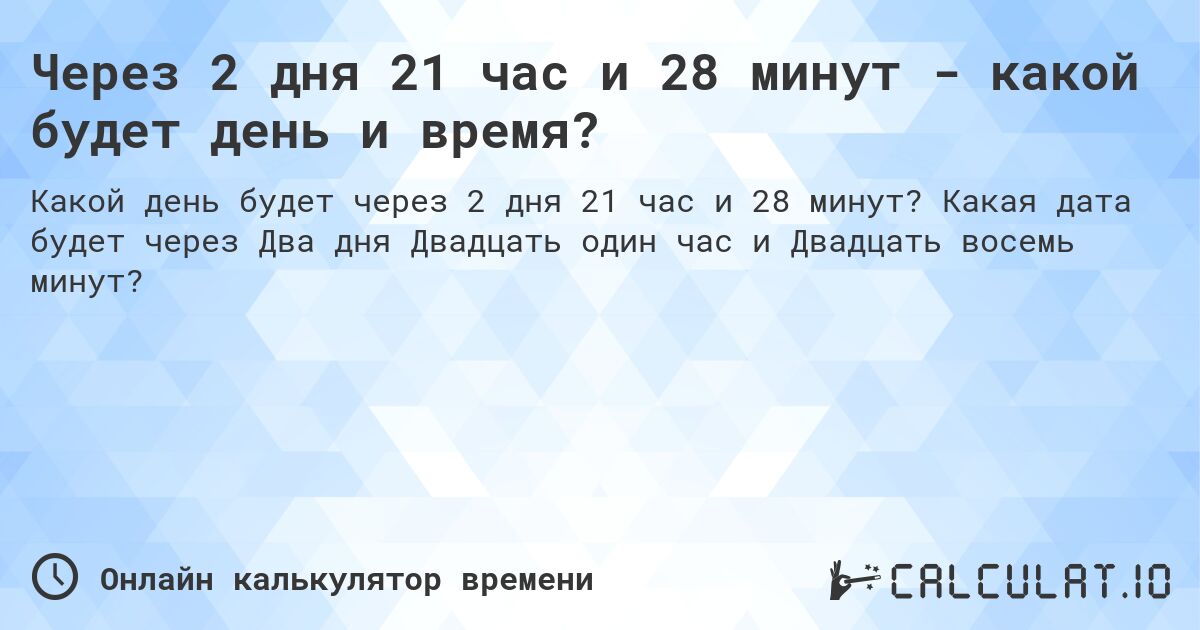 Через 2 дня 21 час и 28 минут - какой будет день и время?. Какая дата будет через Два дня Двадцать один час и Двадцать восемь минут?