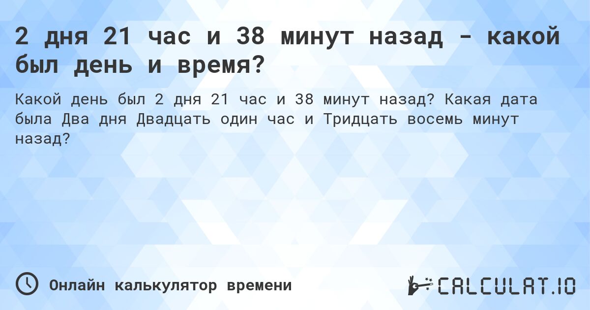 2 дня 21 час и 38 минут назад - какой был день и время?. Какая дата была Два дня Двадцать один час и Тридцать восемь минут назад?